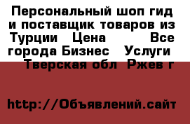 Персональный шоп-гид и поставщик товаров из Турции › Цена ­ 100 - Все города Бизнес » Услуги   . Тверская обл.,Ржев г.